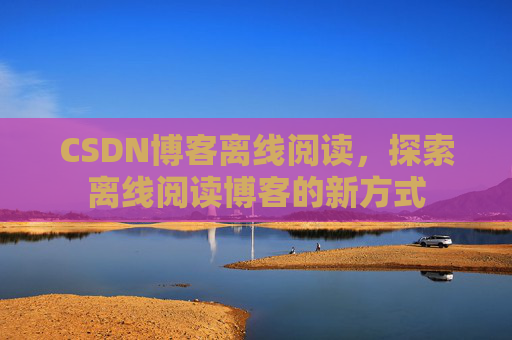 CSDN博客离线阅读，探索离线阅读博客的新方式