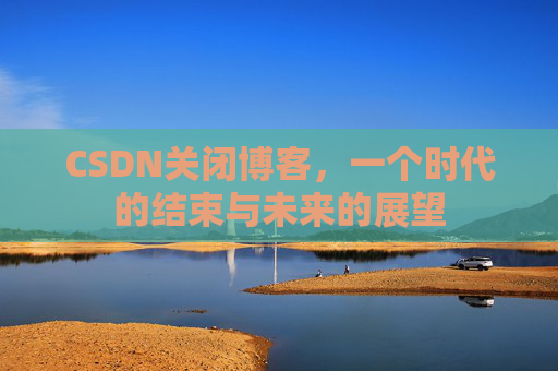 CSDN关闭博客，一个时代的结束与未来的展望
